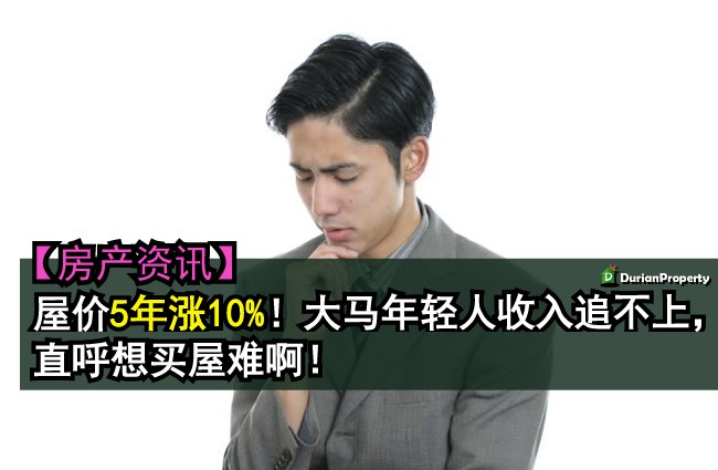 【房产资讯】屋价5年涨10巴仙！大马年轻人收入追不上，直呼想买屋难啊！